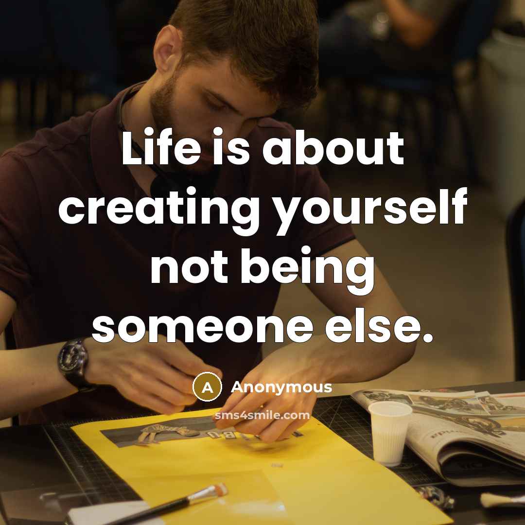 “Life is about creating yourself not being someone else.” quote by Anonymous