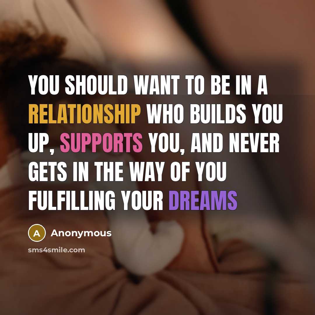 “You should want to be in a relationship who builds you up, supports you, and never gets in the way of you fulfilling your dreams” quote by Anonymous