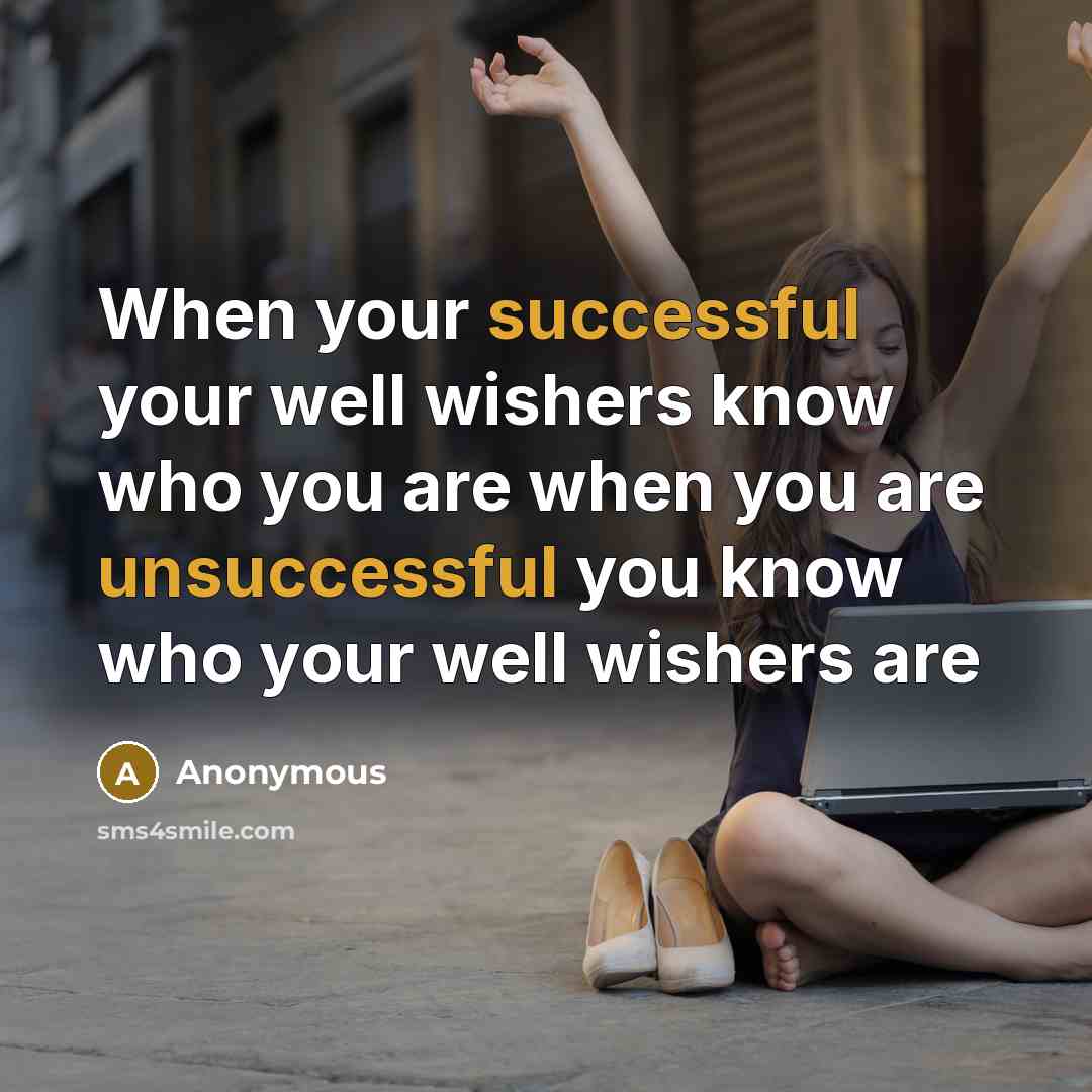 “When your successful your well wishers know who you are when you are unsuccessful you know who your well wishers are” quote by Anonymous