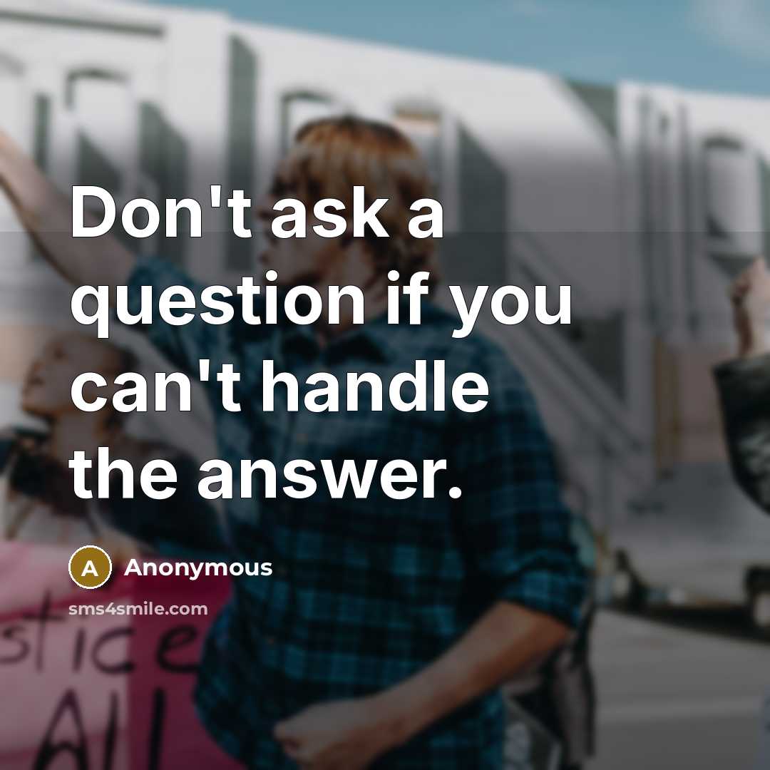 “Don't ask a question if you can't handle the answer.” quote by Anonymous