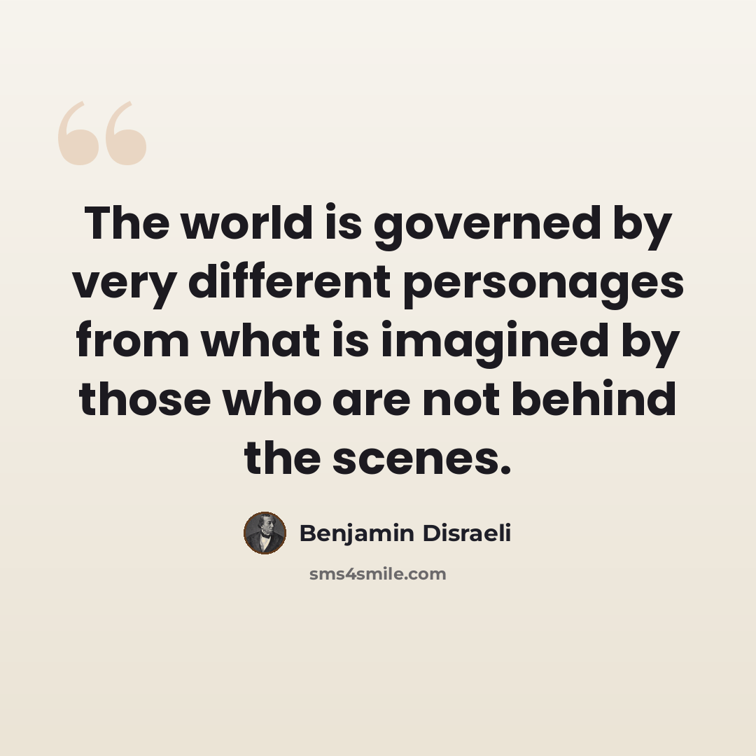 “The world is governed by very different personages from what is imagined by those who are not behind the scenes.” quote by Benjamin Disraeli