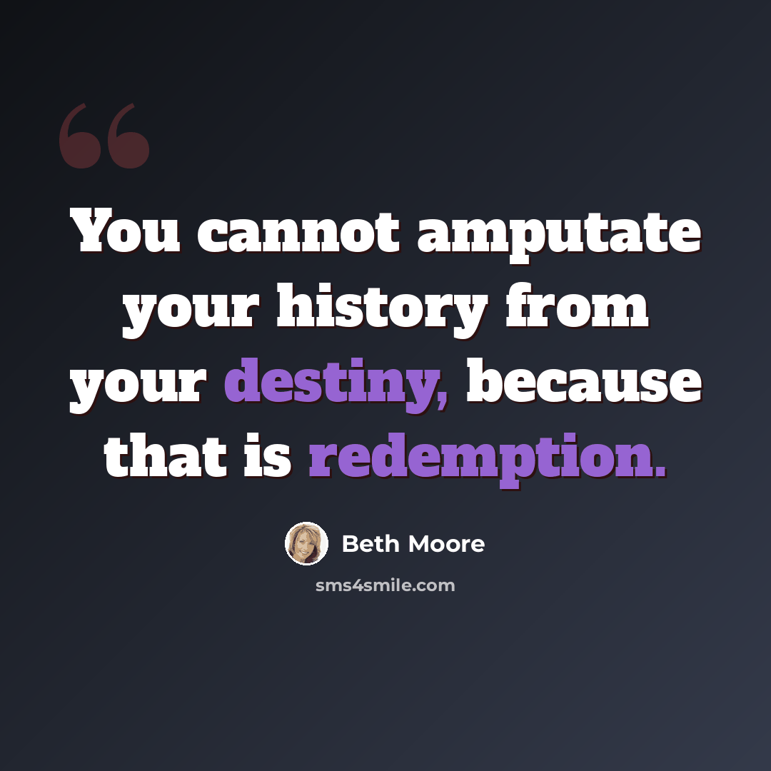 “You cannot amputate your history from your destiny, because that is redemption.” quote by Beth Moore
