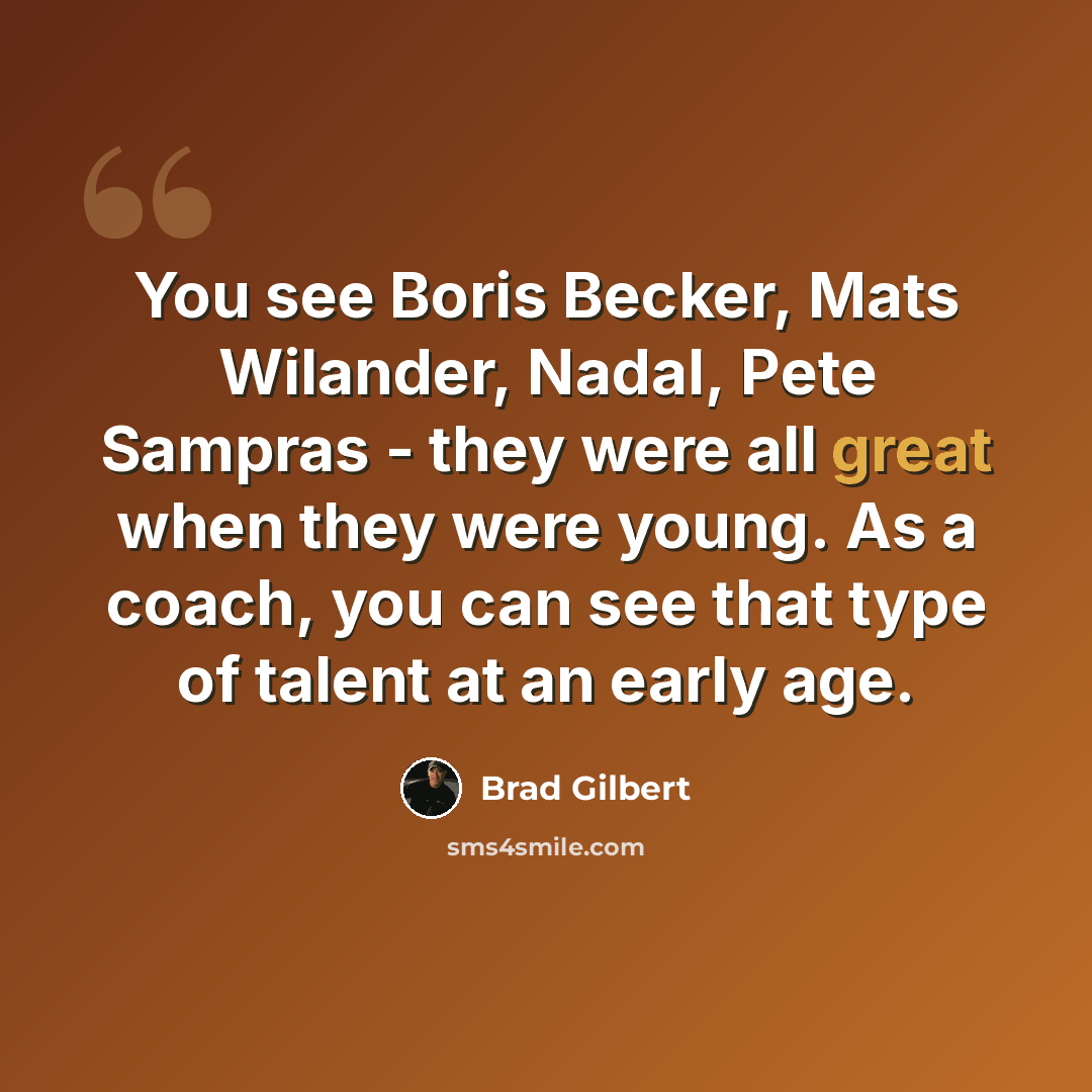 “You see Boris Becker, Mats Wilander, Nadal, Pete Sampras - they were all great when they were young. As a coach, you can see that type of talent at an early age.” quote by Brad Gilbert