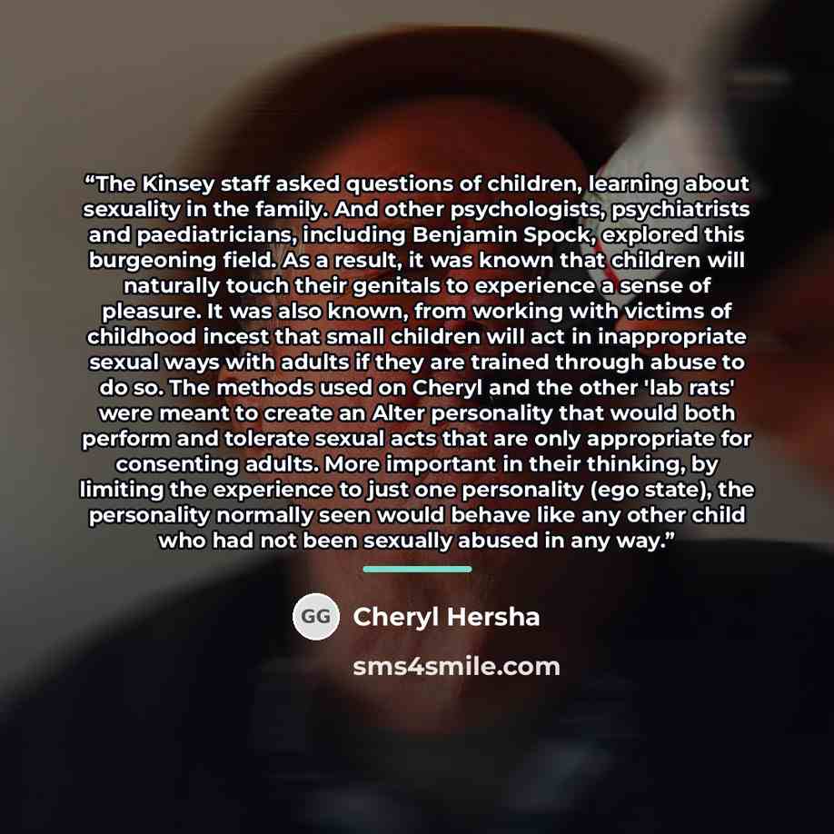 “The Kinsey staff asked questions of children, learning about sexuality in the family. And other psychologists, psychiatrists and paediatricians, including Benjamin Spock, explored this burgeoning field. As a result, it was known that children will naturally touch their genitals to experience a…” quote by Cheryl Hersha