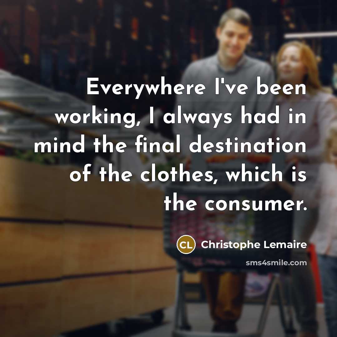 “Everywhere I've been working, I always had in mind the final destination of the clothes, which is the consumer.” quote by Christophe Lemaire