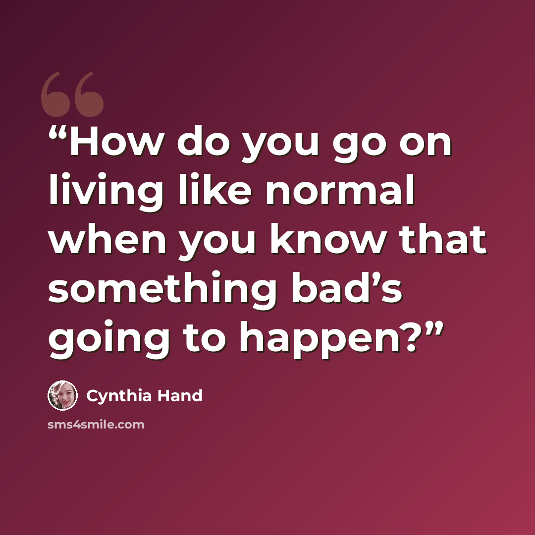“How do you go on living like normal when you know that something bad’s going to happen?” quote by Cynthia Hand
