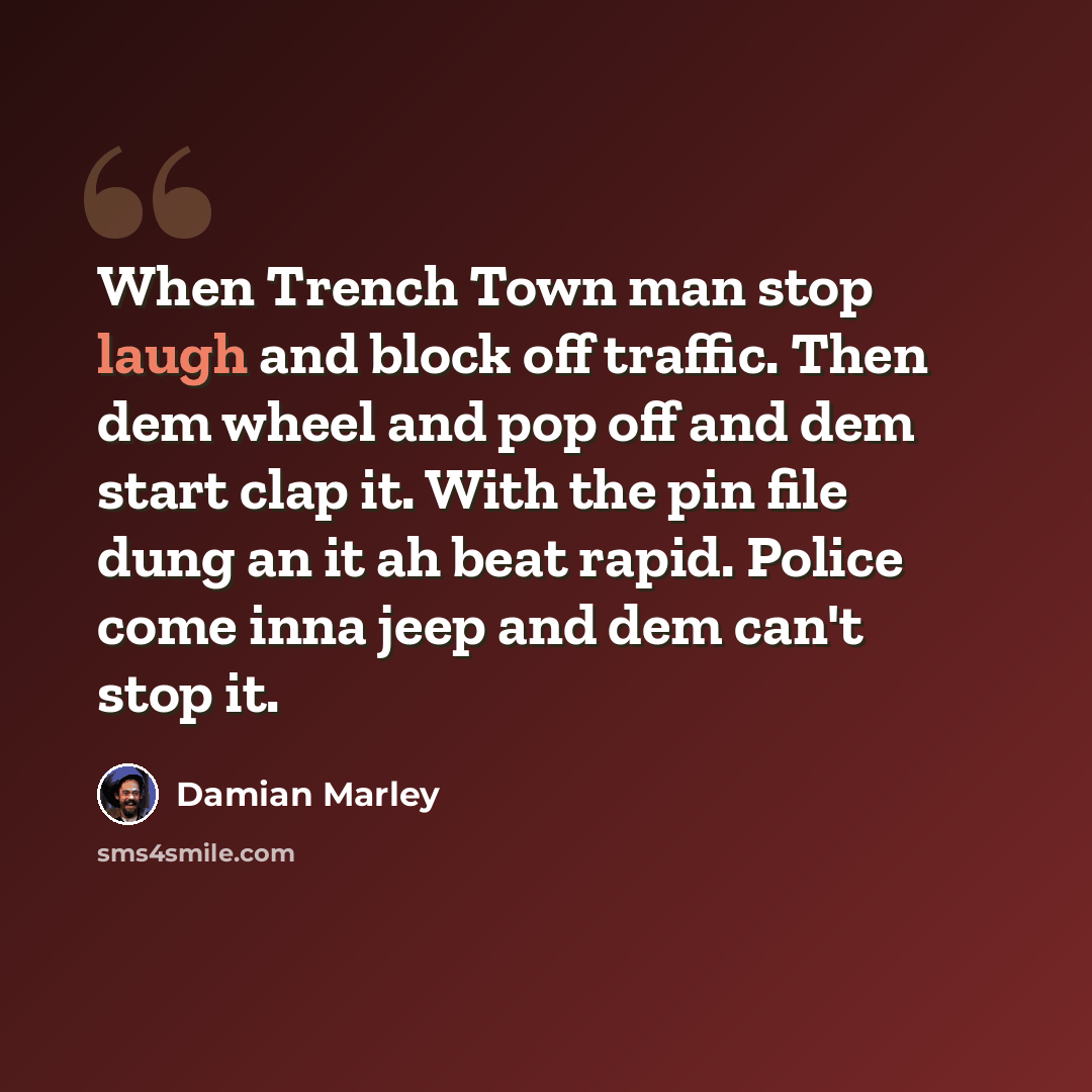 “When Trench Town man stop laugh and block off traffic. Then dem wheel and pop off and dem start clap it. With the pin file dung an it ah beat rapid. Police come inna jeep and dem can't stop it.” quote by Damian Marley