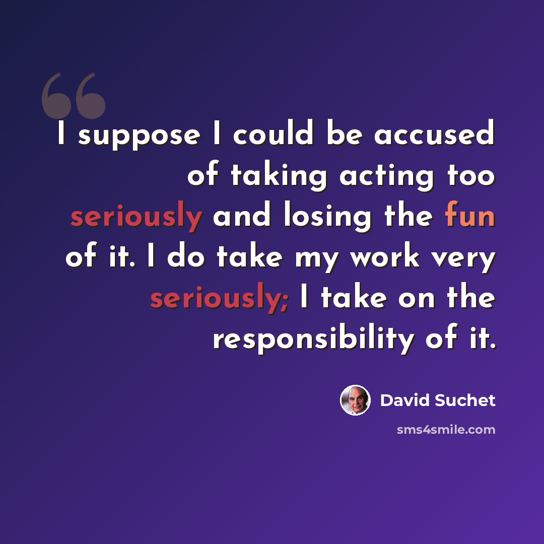 “I suppose I could be accused of taking acting too seriously and losing the fun of it. I do take my work very seriously; I take on the responsibility of it.” quote by David Suchet