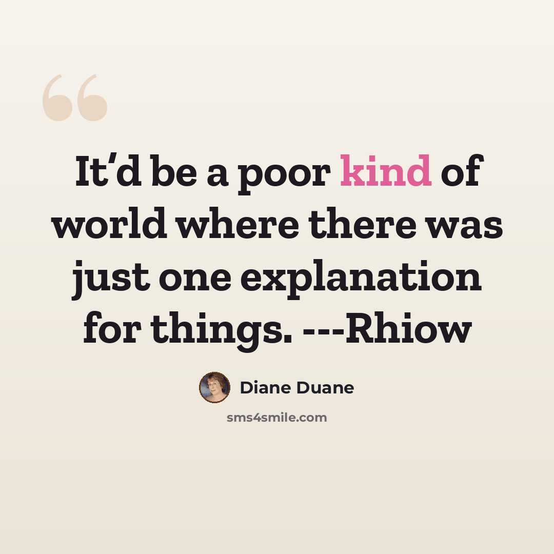 “It’d be a poor kind of world where there was just one explanation for things. ---Rhiow” quote by Diane Duane