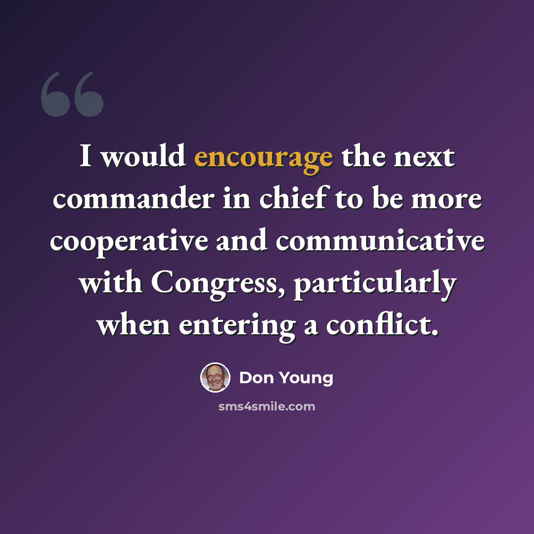 “I would encourage the next commander in chief to be more cooperative and communicative with Congress, particularly when entering a conflict.” quote by Don Young