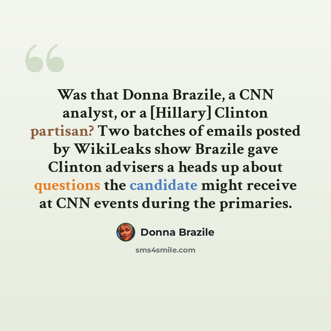 “Was that Donna Brazile, a CNN analyst, or a [Hillary] Clinton partisan? Two batches of emails posted by WikiLeaks show Brazile gave Clinton advisers a heads up about questions the candidate might receive at CNN events during the primaries.” quote by Donna Brazile