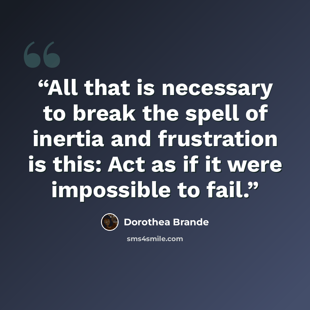 “All that is necessary to break the spell of inertia and frustration is this: Act as if it were impossible to fail.” quote by Dorothea Brande