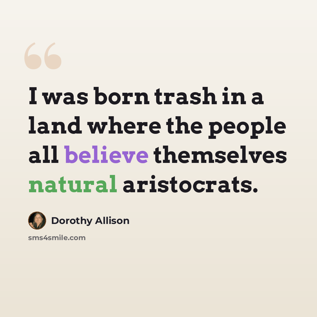 “I was born trash in a land where the people all believe themselves natural aristocrats.” quote by Dorothy Allison