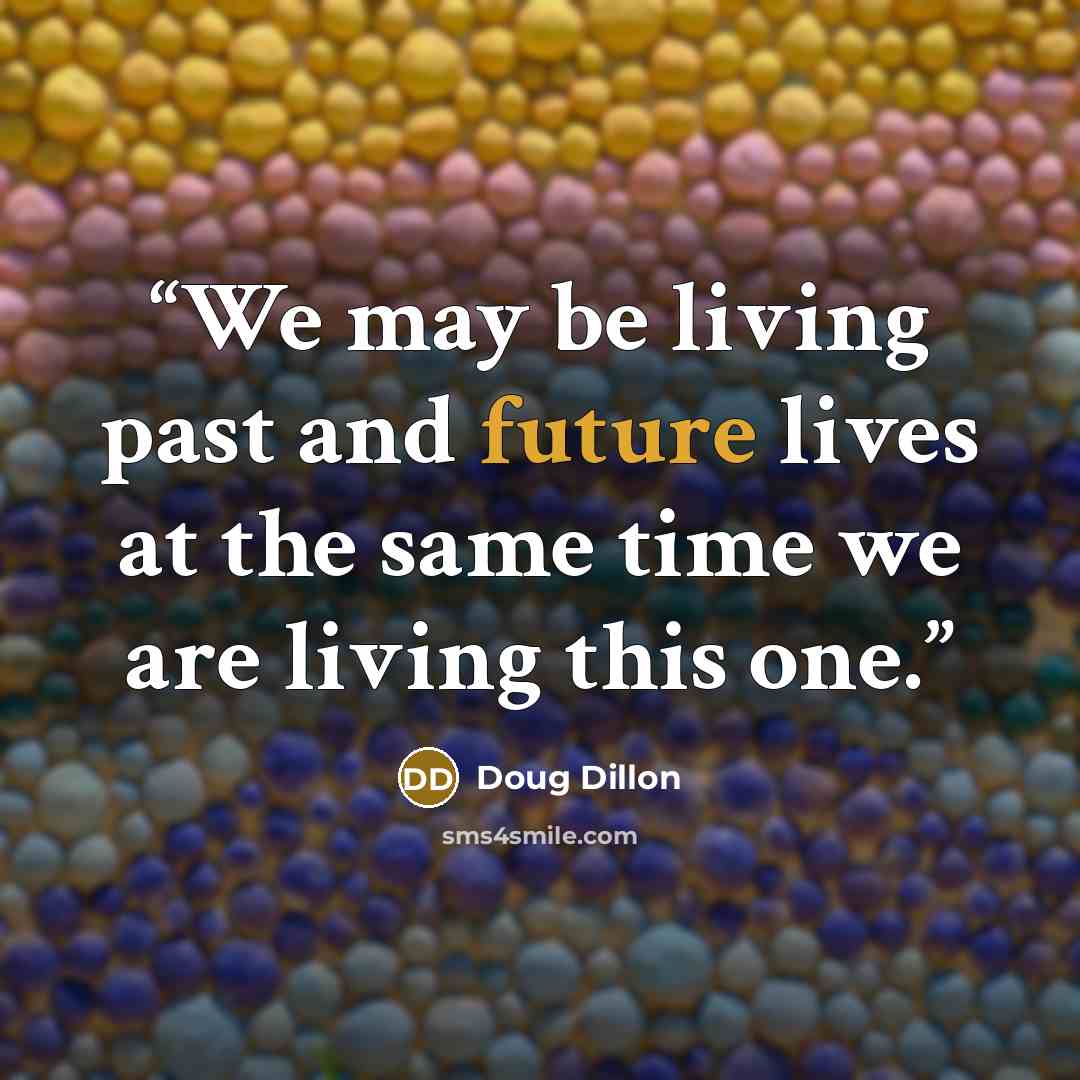 “We may be living past and future lives at the same time we are living this one.” quote by Doug Dillon