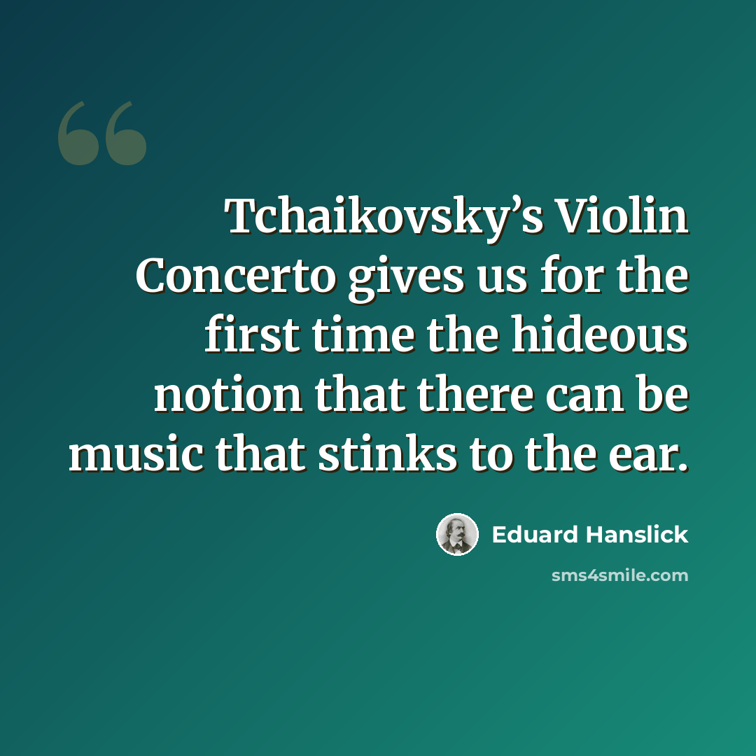 “Tchaikovsky’s Violin Concerto gives us for the first time the hideous notion that there can be music that stinks to the ear.” quote by Eduard Hanslick