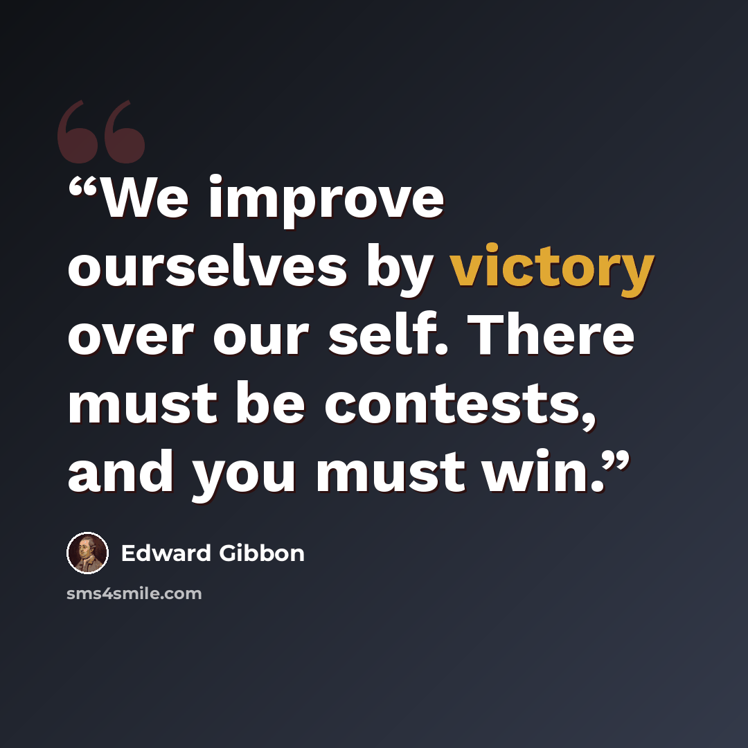 “We improve ourselves by victory over our self. There must be contests, and you must win.” quote by Edward Gibbon