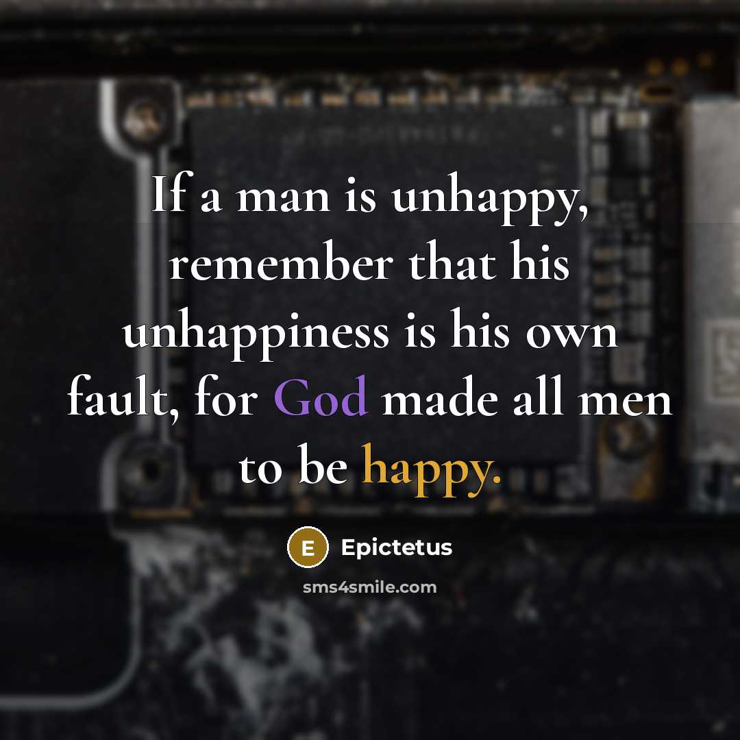 “If a man is unhappy, remember that his unhappiness is his own fault, for God made all men to be happy.” quote by Epictetus