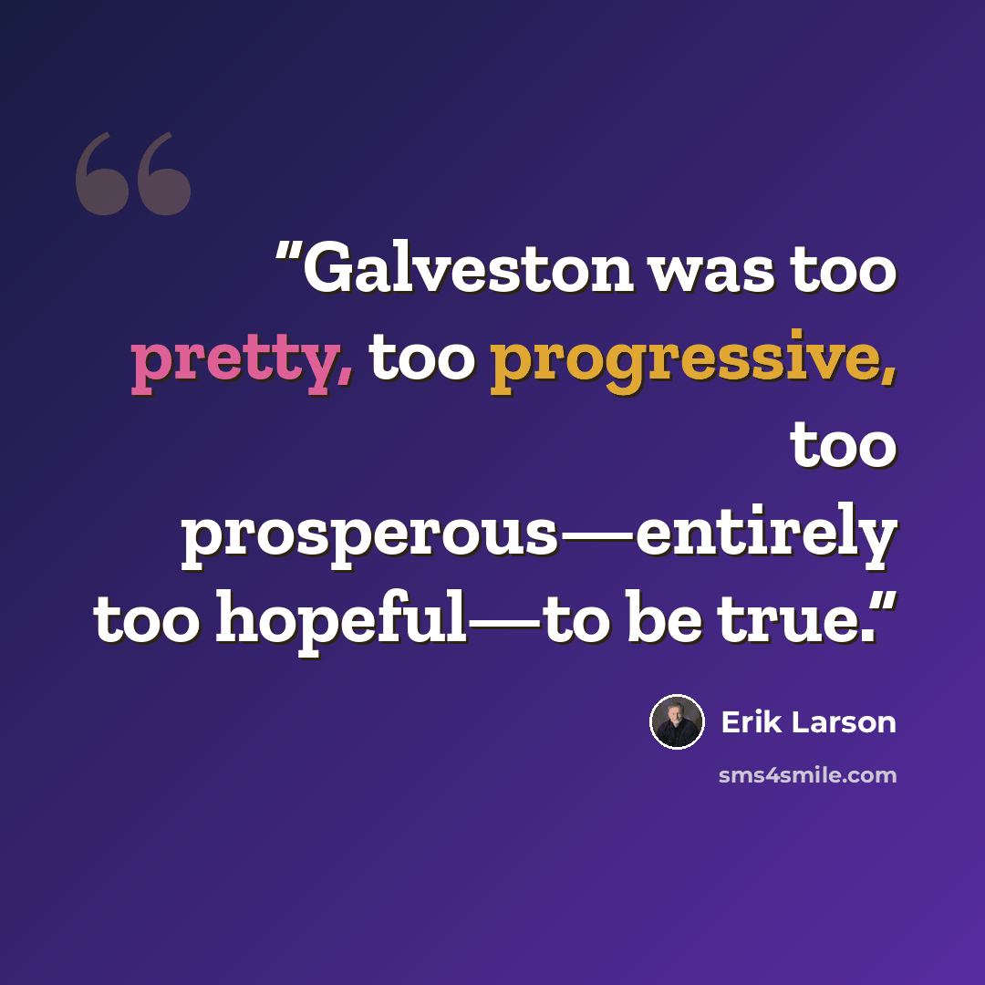 “Galveston was too pretty, too progressive, too prosperous—entirely too hopeful—to be true.” quote by Erik Larson