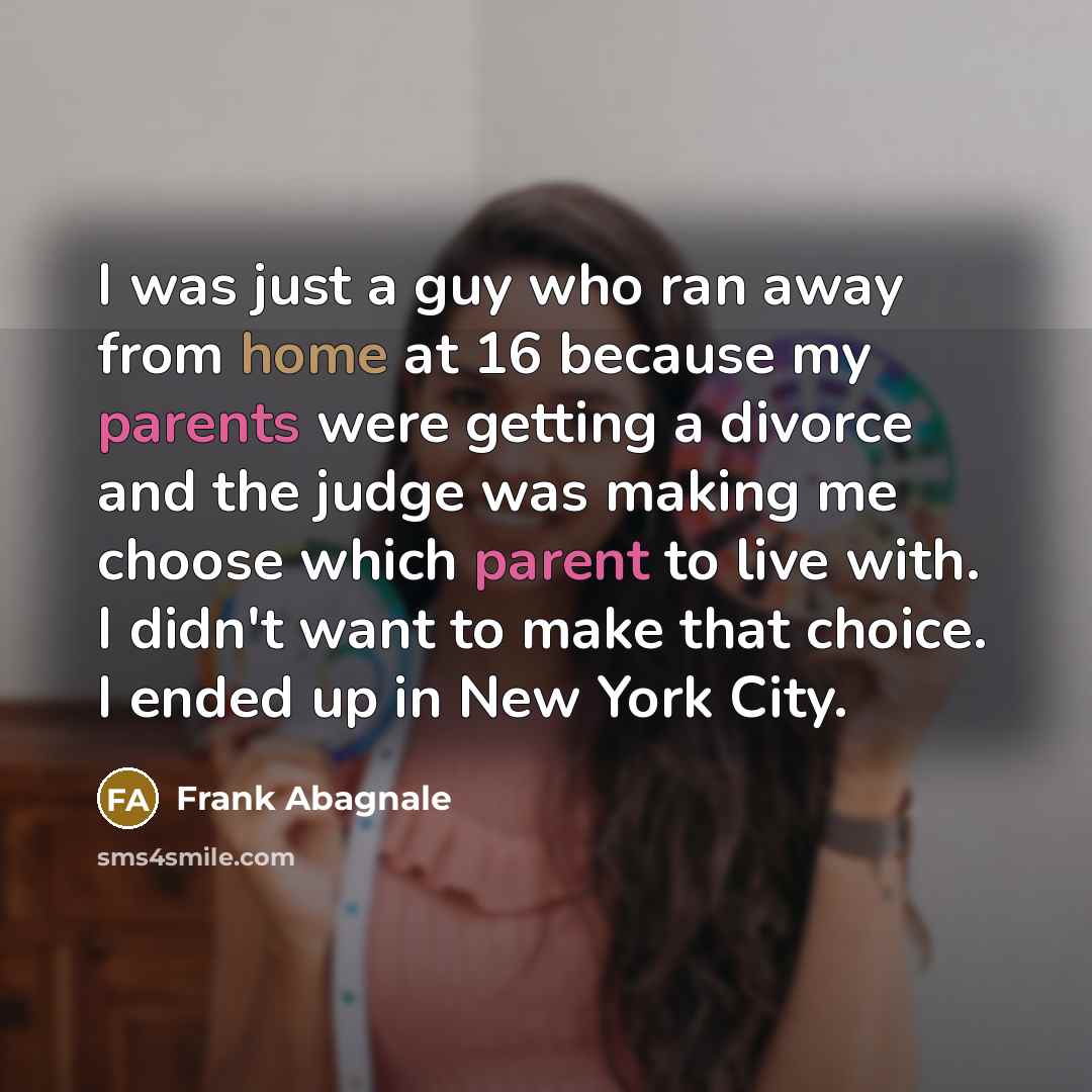 “I was just a guy who ran away from home at 16 because my parents were getting a divorce and the judge was making me choose which parent to live with. I didn't want to make that choice. I ended up in New York City.” quote by Frank Abagnale