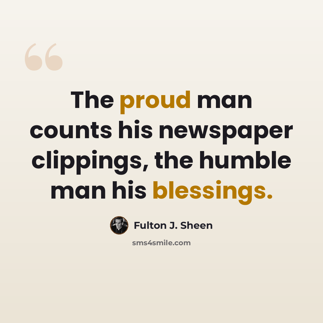 “The proud man counts his newspaper clippings, the humble man his blessings.” quote by Fulton J. Sheen