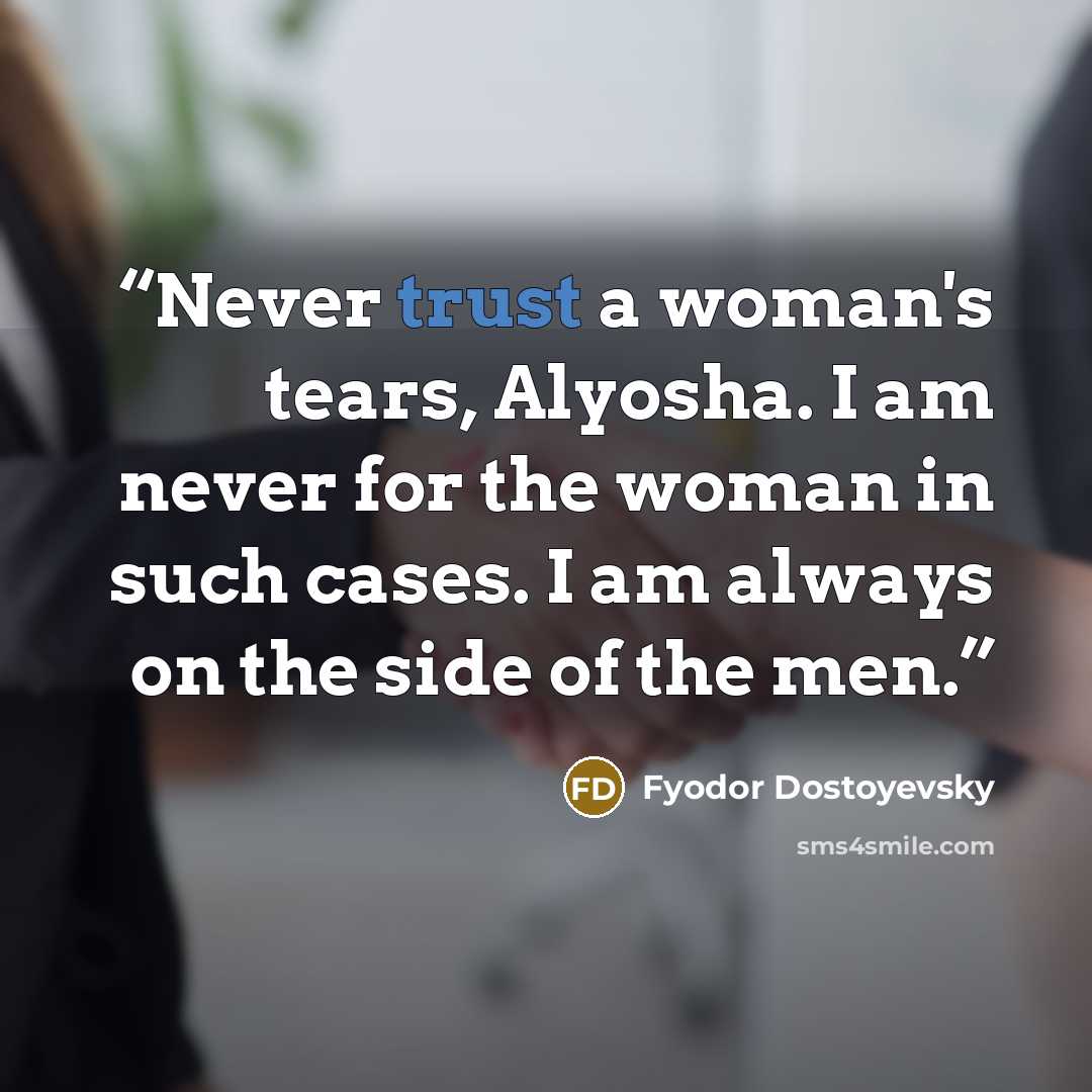 “Never trust a woman's tears, Alyosha. I am never for the woman in such cases. I am always on the side of the men.” quote by Fyodor Dostoyevsky