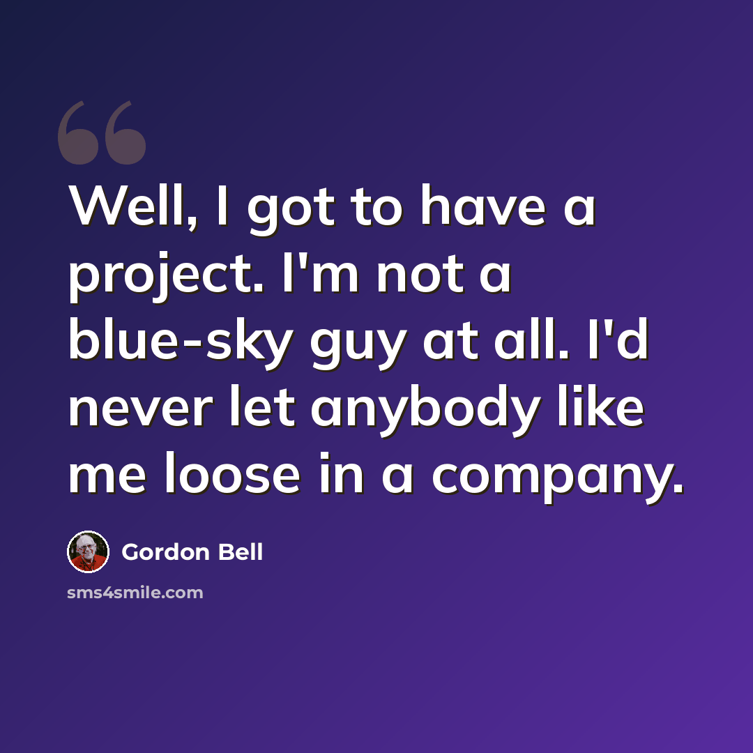 “Well, I got to have a project. I'm not a blue-sky guy at all. I'd never let anybody like me loose in a company.” quote by Gordon Bell