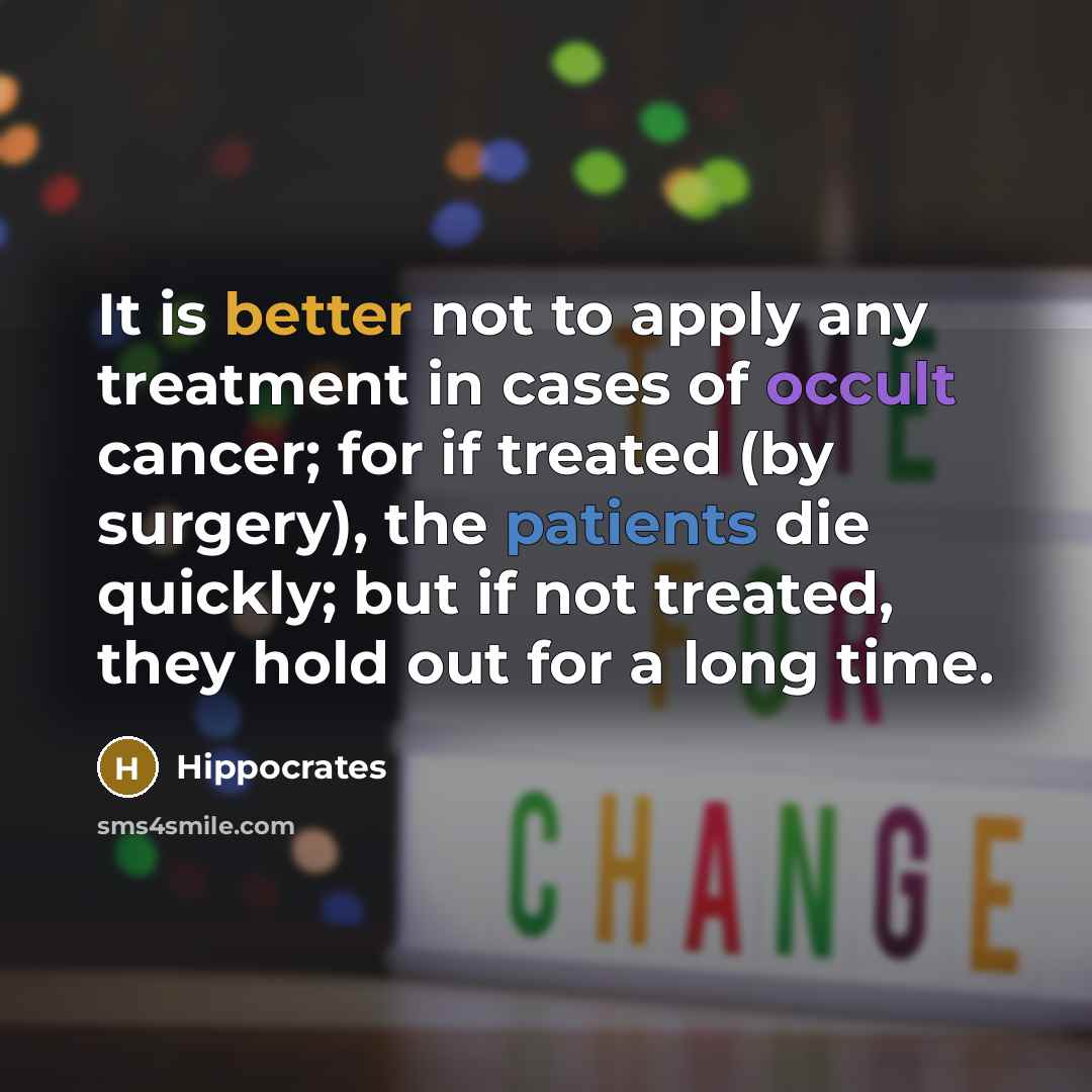 “It is better not to apply any treatment in cases of occult cancer; for if treated (by surgery), the patients die quickly; but if not treated, they hold out for a long time.” quote by Hippocrates