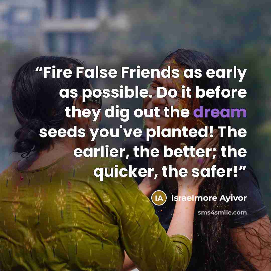 “Fire False Friends as early as possible. Do it before they dig out the dream seeds you've planted! The earlier, the better; the quicker, the safer!” quote by Israelmore Ayivor