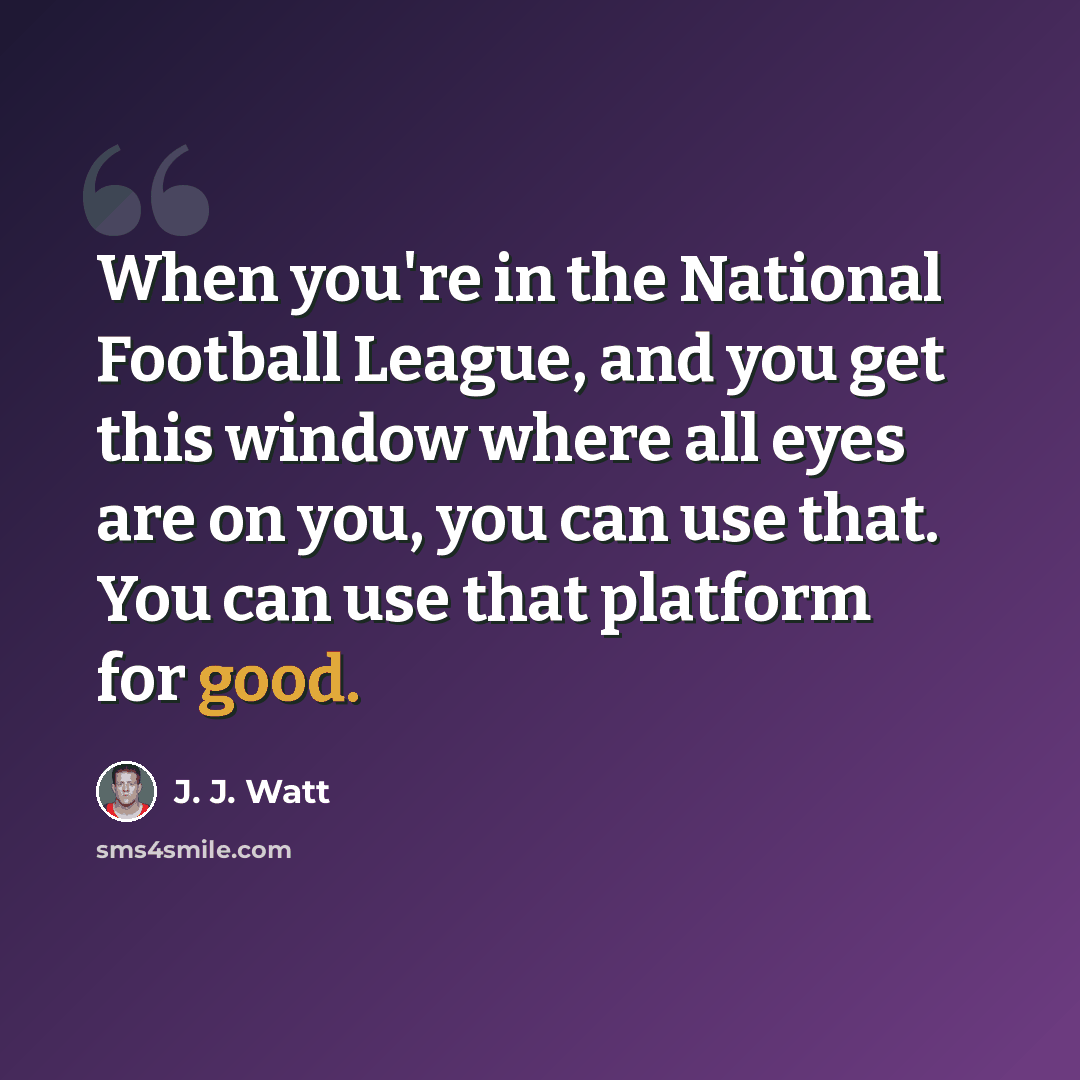 “When you're in the National Football League, and you get this window where all eyes are on you, you can use that. You can use that platform for good.” quote by J. J. Watt