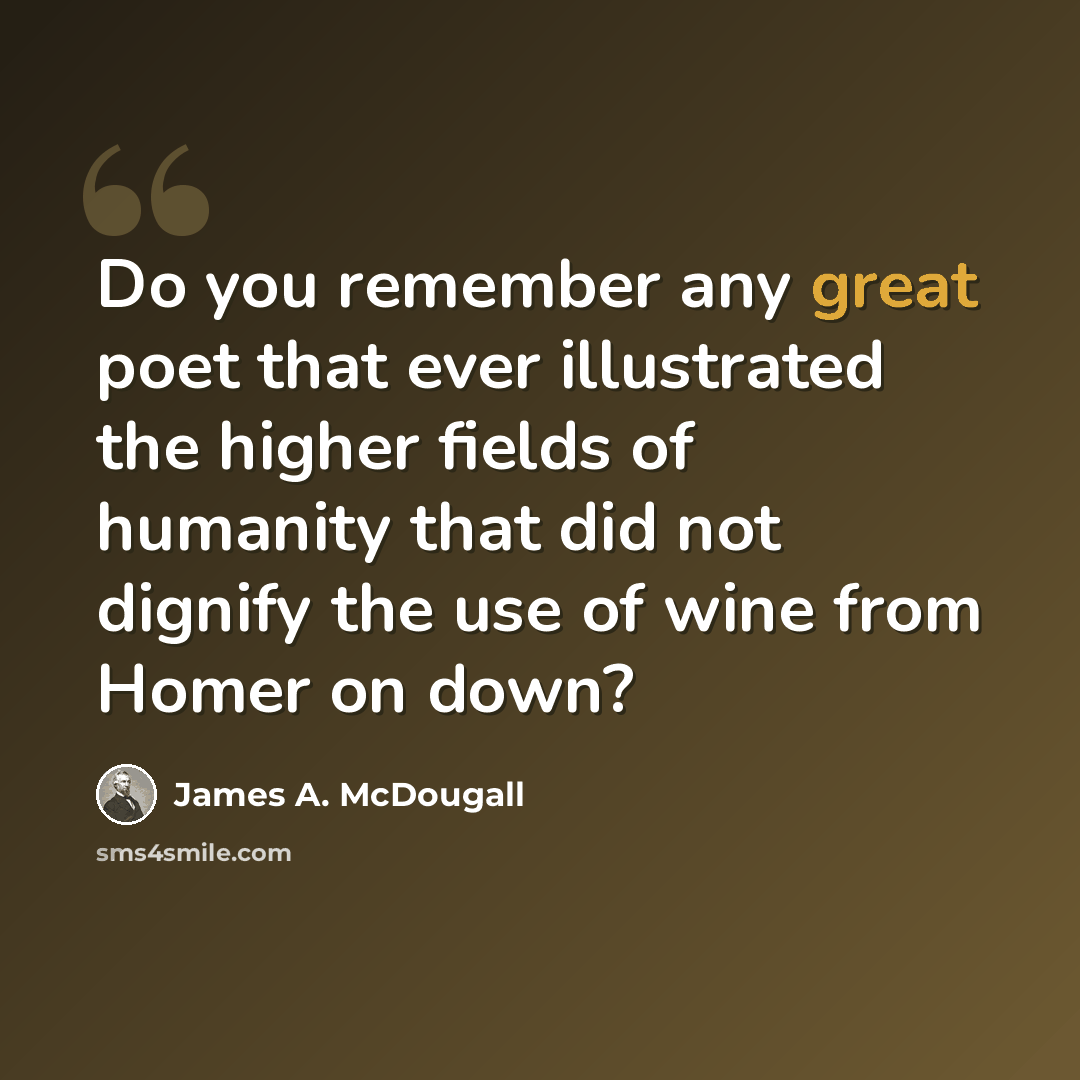 “Do you remember any great poet that ever illustrated the higher fields of humanity that did not dignify the use of wine from Homer on down?” quote by James A. McDougall