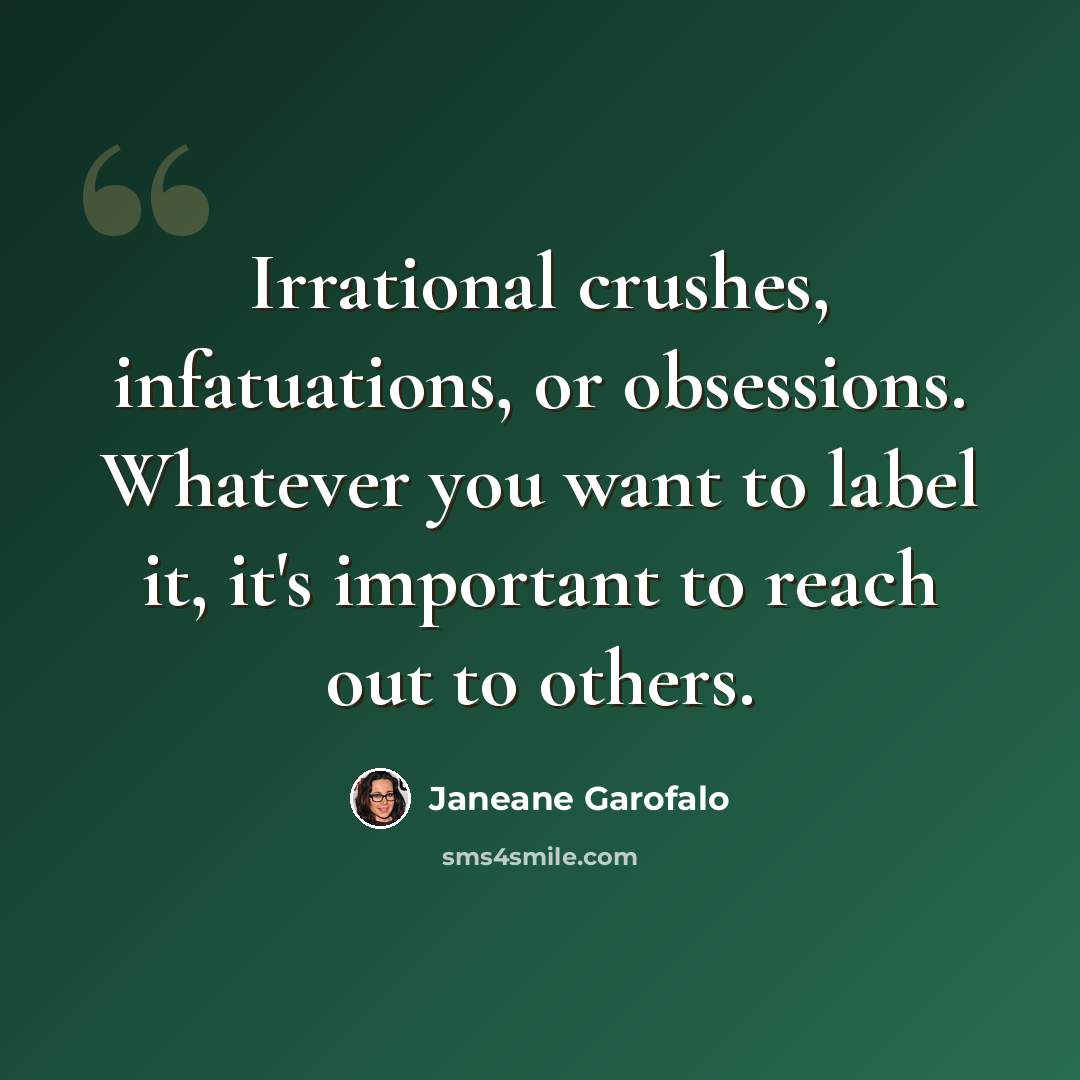 “Irrational crushes, infatuations, or obsessions. Whatever you want to label it, it's important to reach out to others.” quote by Janeane Garofalo