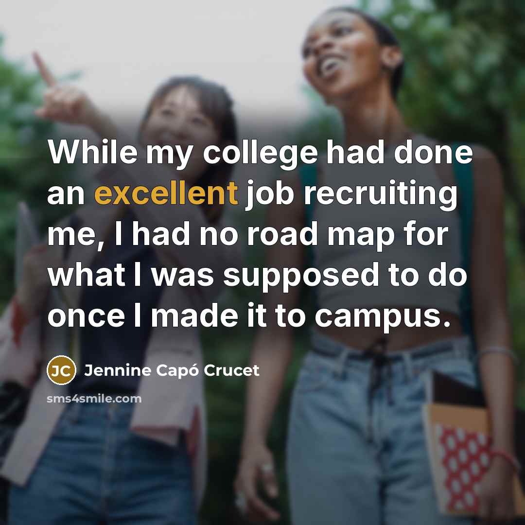 “While my college had done an excellent job recruiting me, I had no road map for what I was supposed to do once I made it to campus.” quote by Jennine Capó Crucet