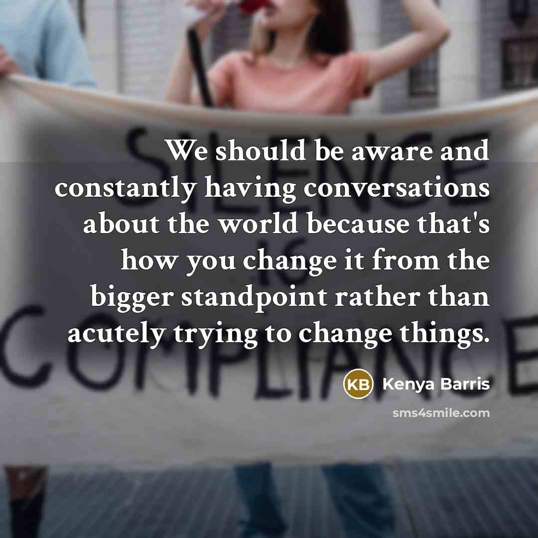 “We should be aware and constantly having conversations about the world because that's how you change it from the bigger standpoint rather than acutely trying to change things.” quote by Kenya Barris