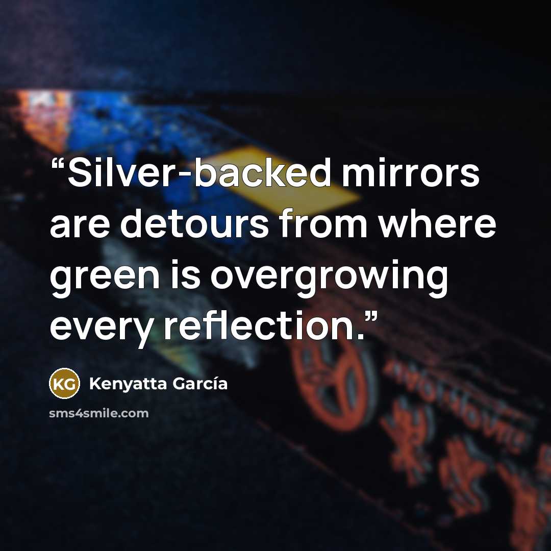 “Silver-backed mirrors are detours from where green is overgrowing every reflection.” quote by Kenyatta García