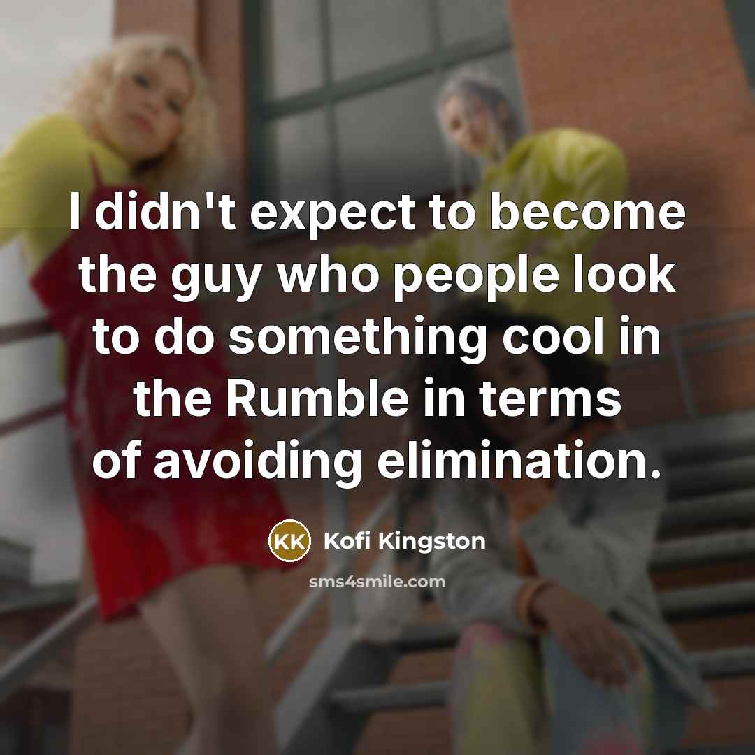 “I didn't expect to become the guy who people look to do something cool in the Rumble in terms of avoiding elimination.” quote by Kofi Kingston