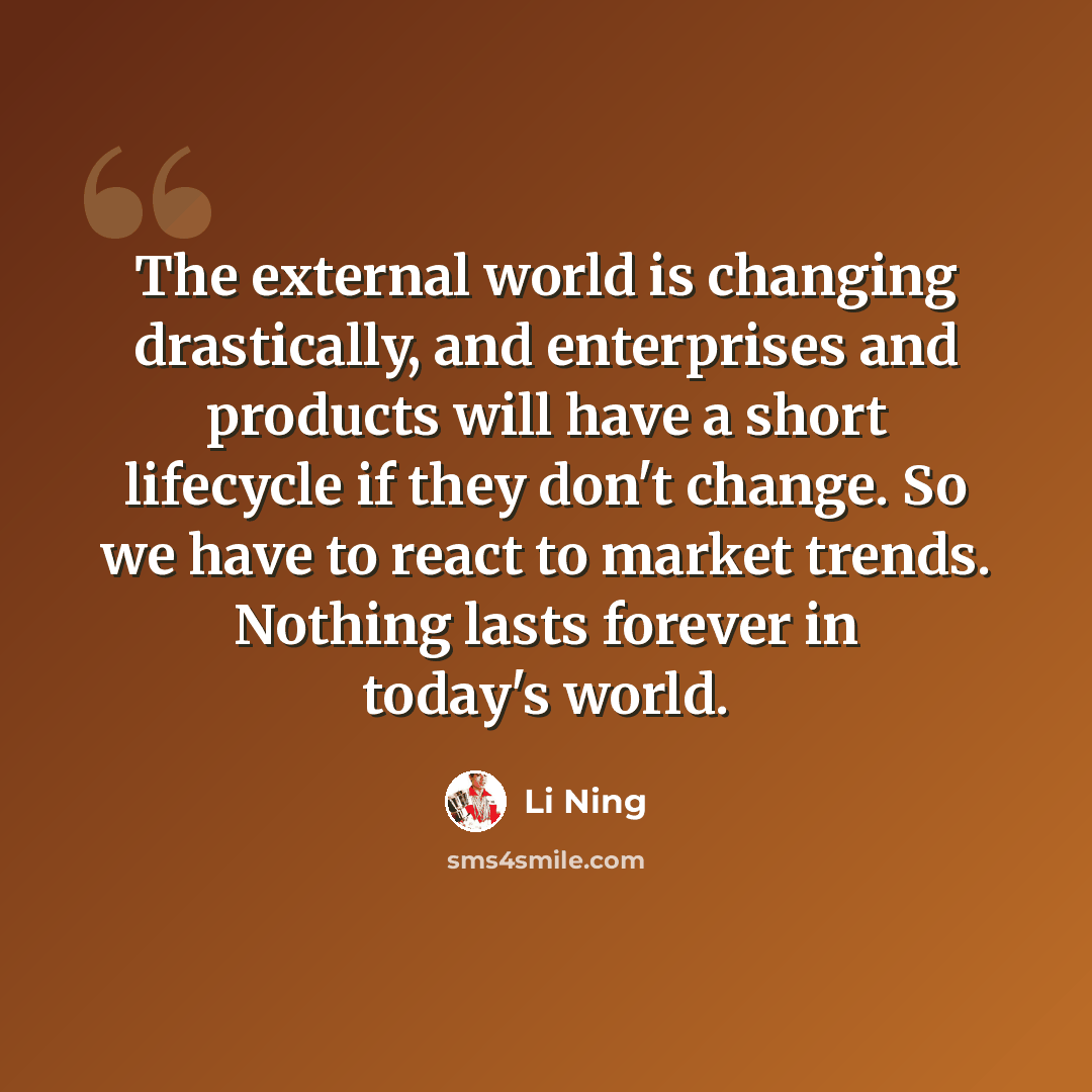 “The external world is changing drastically, and enterprises and products will have a short lifecycle if they don't change. So we have to react to market trends. Nothing lasts forever in today's world.” quote by Li Ning