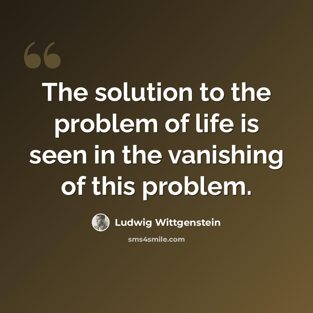 “The solution to the problem of life is seen in the vanishing of this problem.” quote by Ludwig Wittgenstein