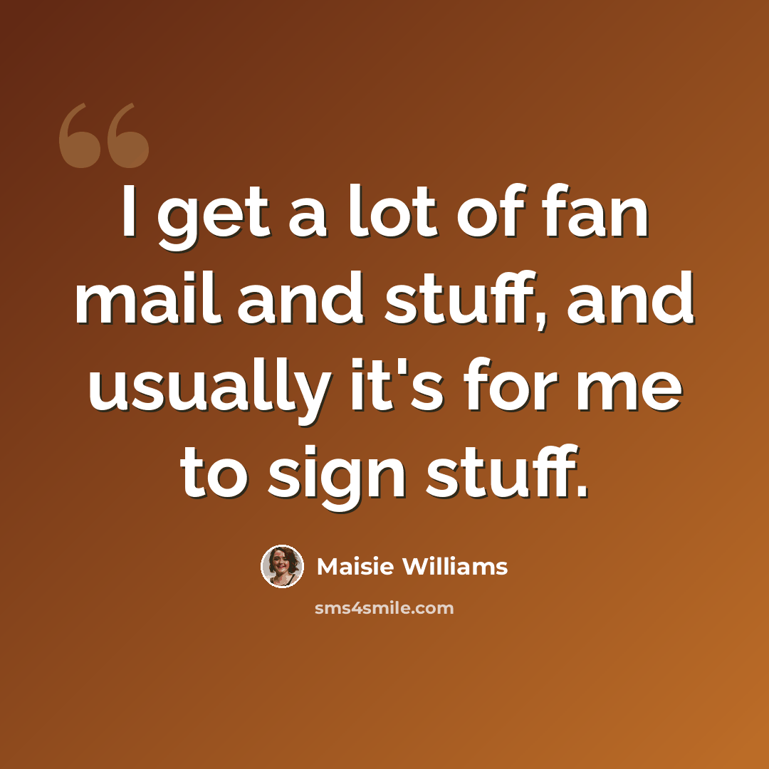 “I get a lot of fan mail and stuff, and usually it's for me to sign stuff.” quote by Maisie Williams