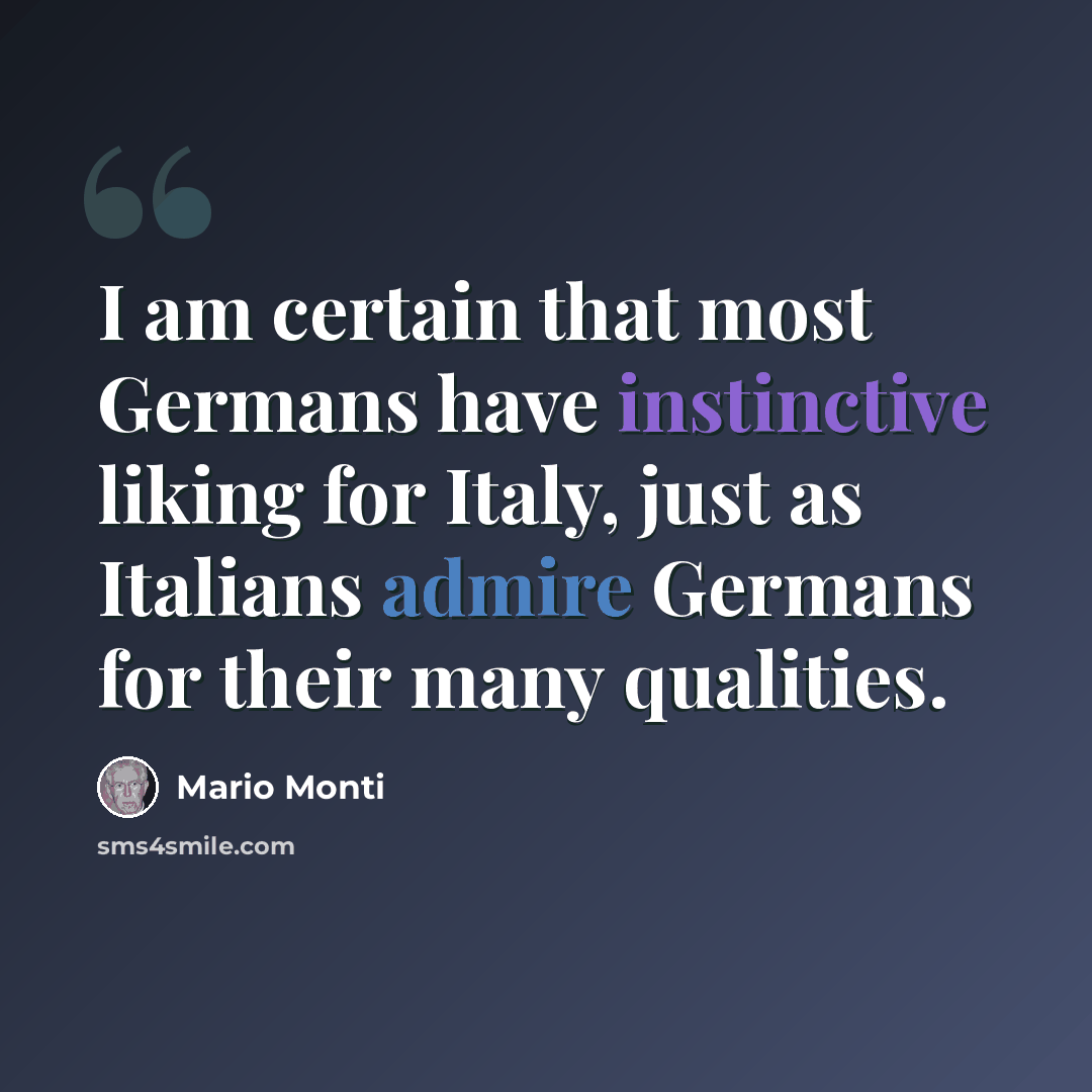 “I am certain that most Germans have instinctive liking for Italy, just as Italians admire Germans for their many qualities.” quote by Mario Monti