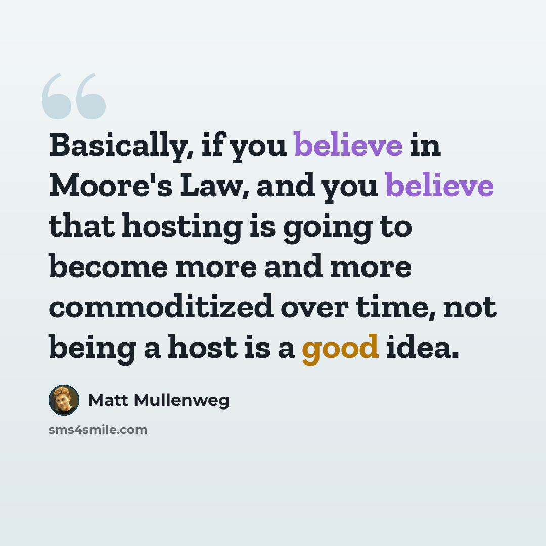 “Basically, if you believe in Moore's Law, and you believe that hosting is going to become more and more commoditized over time, not being a host is a good idea.” quote by Matt Mullenweg