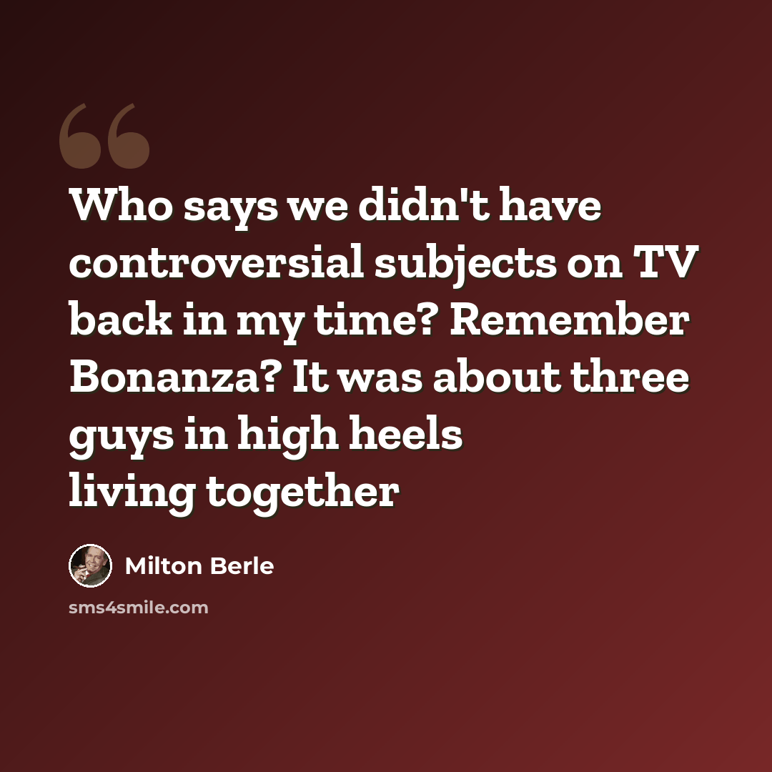 “Who says we didn't have controversial subjects on TV back in my time? Remember Bonanza? It was about three guys in high heels living together” quote by Milton Berle