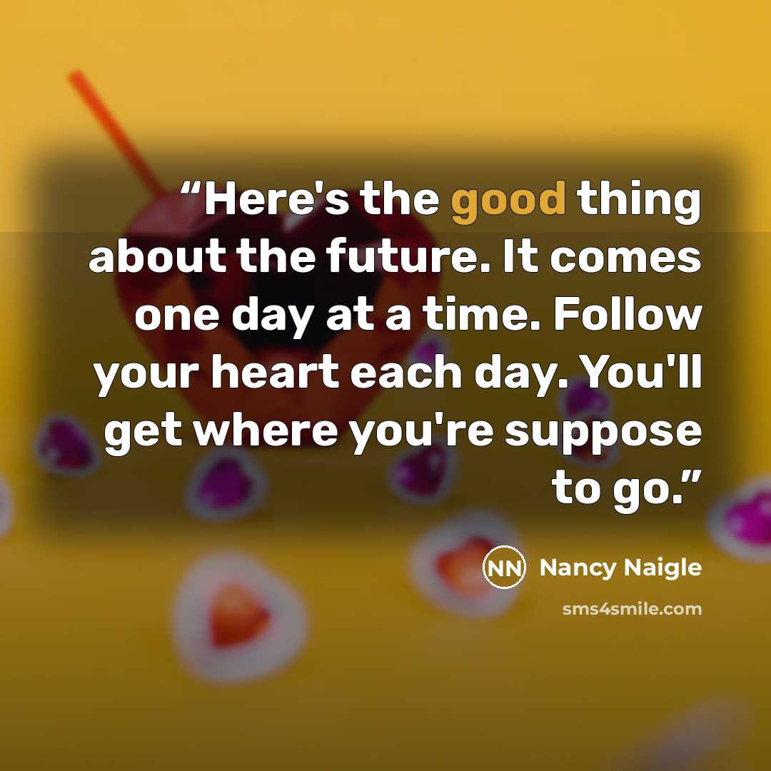 “Here's the good thing about the future. It comes one day at a time. Follow your heart each day. You'll get where you're suppose to go.” quote by Nancy Naigle