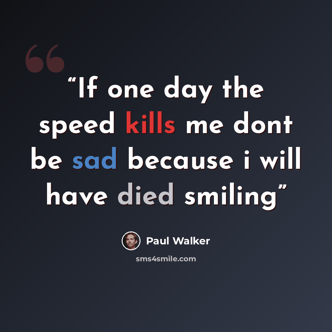 “If one day the speed kills me dont be sad because i will have died smiling” quote by Paul Walker