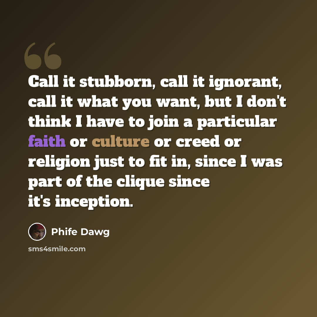 “Call it stubborn, call it ignorant, call it what you want, but I don't think I have to join a particular faith or culture or creed or religion just to fit in, since I was part of the clique since it's inception.” quote by Phife Dawg