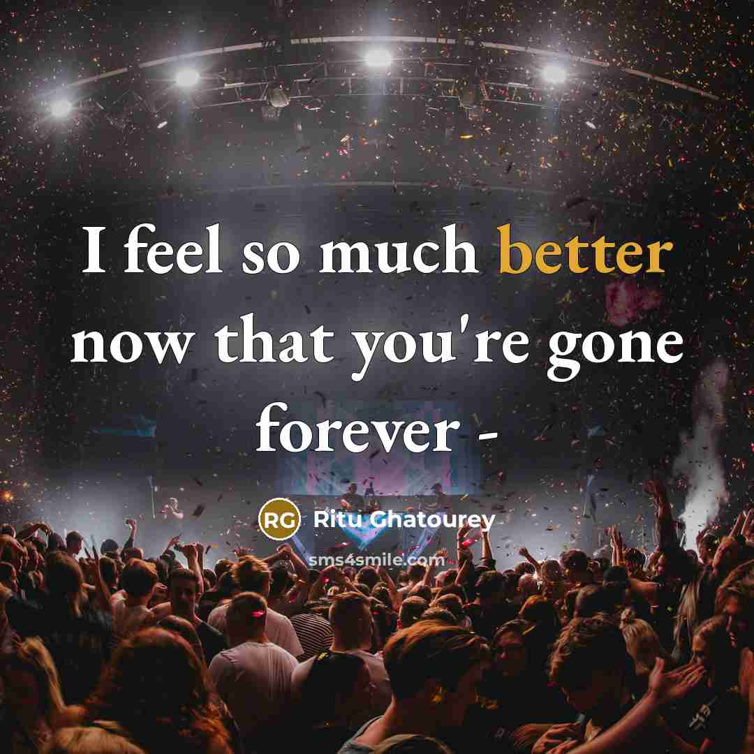 “I feel so much better now that you're gone forever -” quote by Ritu Ghatourey