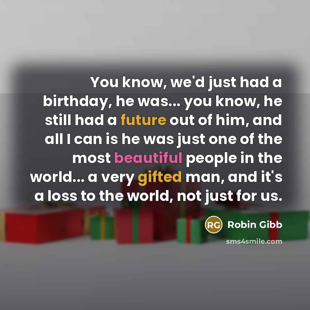 “You know, we'd just had a birthday, he was... you know, he still had a future out of him, and all I can is he was just one of the most beautiful people in the world... a very gifted man, and it's a loss to the world, not just for us.” quote by Robin Gibb