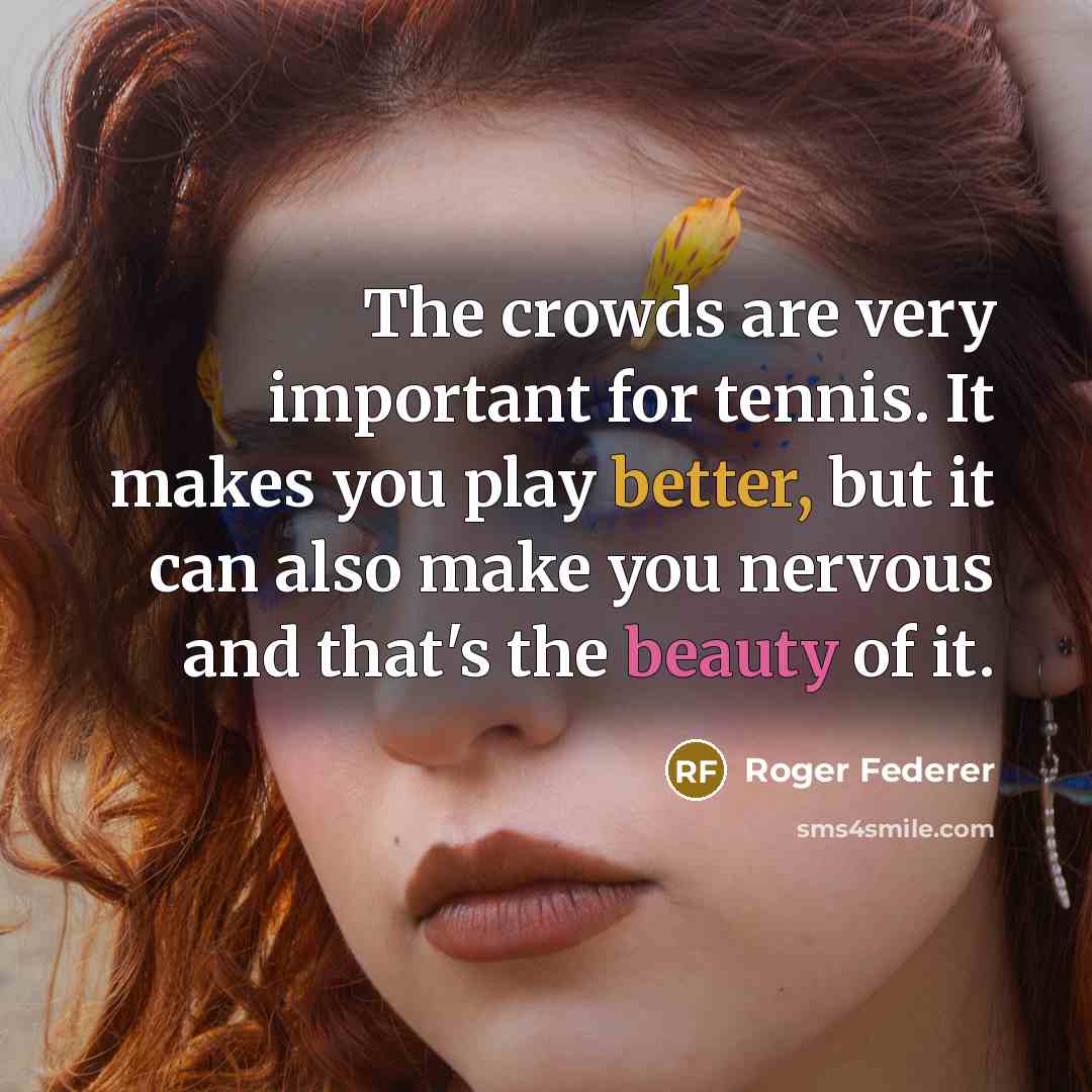 “The crowds are very important for tennis. It makes you play better, but it can also make you nervous and that's the beauty of it.” quote by Roger Federer