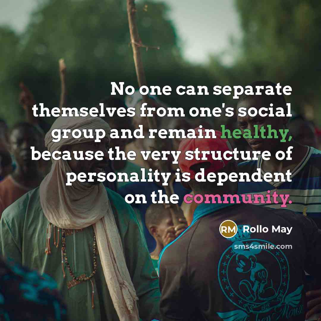“No one can separate themselves from one's social group and remain healthy, because the very structure of personality is dependent on the community.” quote by Rollo May