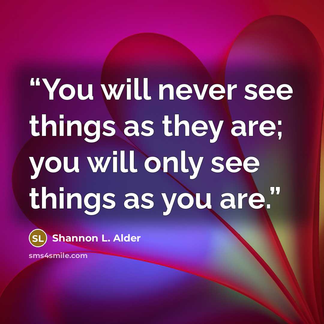 “You will never see things as they are; you will only see things as you are.” quote by Shannon L. Alder
