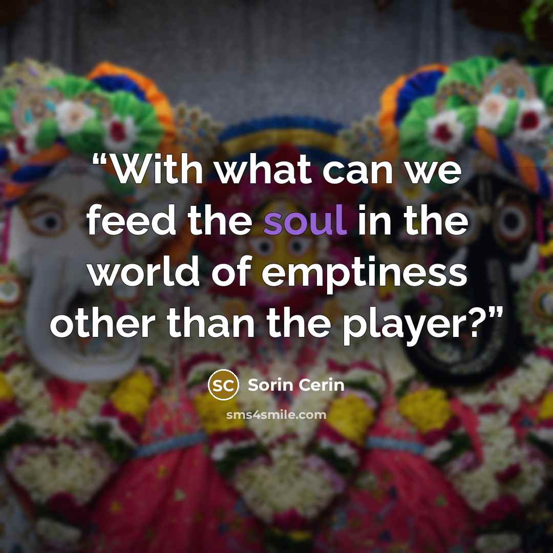 “With what can we feed the soul in the world of emptiness other than the player?” quote by Sorin Cerin
